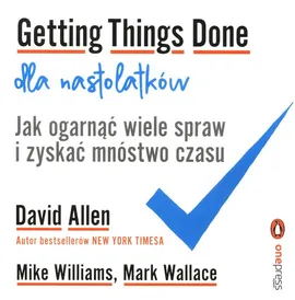 Getting Things Done dla nastolatków. Jak ogarnąć wiele spraw i zyskać mnóstwo czasu - David Allen, Mark Wallace, Mike Williams
