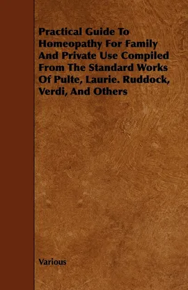 Practical Guide to Homeopathy for Family and Private Use Compiled from the Standard Works of Pulte, Laurie. Ruddock, Verdi, and Others - Various