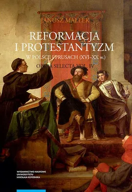 Opera selecta, t. IV: Reformacja i protestantyzm w Polsce i Prusach (XVI-XX w.) - Janusz Małłek