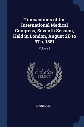 Transactions of the International Medical Congress, Seventh Session, Held in London, August 2D to 9Th, 1881; Volume 2 - Anonymous