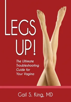 Legs Up!-The Ultimate Troubleshooting Guide for Your Vagina - MD Gail S. King
