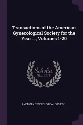 Transactions of the American Gynecological Society for the Year ..., Volumes 1-20 - Gynecological Society American