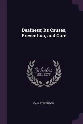 Deafness; Its Causes, Prevention, and Cure - John Stevenson