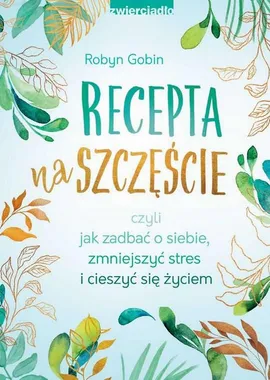 Recepta na szczęście czyli jak zadbać o siebie, zmniejszyć stres i cieszyć się życiem - Robyn Gobin