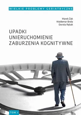 Wielkie Problemy Geriatryczne, t. 1. Upadki, unieruchomienie, zburzenia kognitywne - Dorota Rębak, Marek Żak, Waldemar Brola