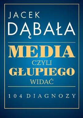Media czyli głupiego widać 104 diagnozy - Jacek Dąbała