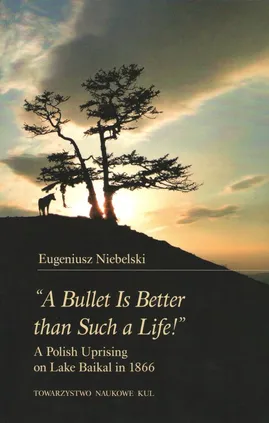 "A Bullet Is Better than Such a Life!" A Polish Uprising on Lake Baikal in 1866 - Eugeniusz Niebelski