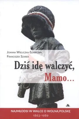 Dziś idę walczyć Mamo - Joanna Wieliczka-Szarkowa, Franciszek Szarek