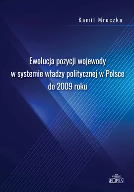 Ewolucja pozycji wojewody w systemie władzy politycznej w Polsce do 2009 roku - Kamil Mroczka