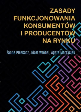 Zasady funkcjonowania konsumentów i producentów na rynku - Agata Marcysiak, Józef Wróbel, Żanna Pleskacz