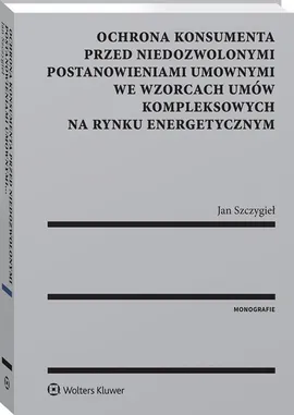 Ochrona konsumenta przed niedozwolonymi postanowieniami umownymi we wzorcach umów kompleksowych na rynku energetycznym - Jan Szczygieł