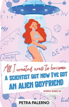 All I Wanted Was To Become A Scientist But Now I've Got An Alien Boyfriend - Petra Palerno