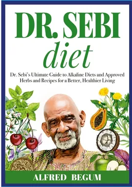 DR. SEBI DIET. Dr. Sebi's Ultimate Guide to Alkaline Diets and Approved Herbs and Recipes for a Better, Healthier Living - Alfred Begum