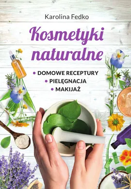 Kosmetyki naturalne Domowe receptury, pielęgnacja, makijaż. - Karolina Fedko
