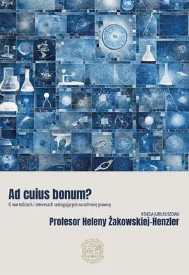 Ad cuius bonum? O wartościach i interesach zasługujących na ochronę prawną Księga Jubileuszowa Profesor Heleny Żakowskiej-Henzler