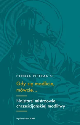 Gdy się modlicie, mówcie... Najstarsi mistrzowie chrześcijańskiej modlitwy - Henryk Pietras