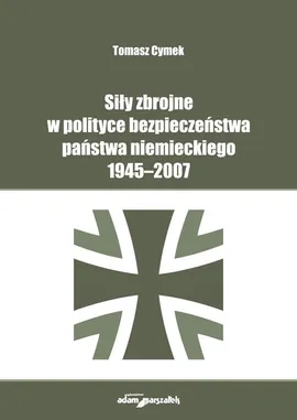 Siły zbrojne w polityce bezpieczeństwa państwa niemieckiego 1945-2007 - Tomasz Cymek