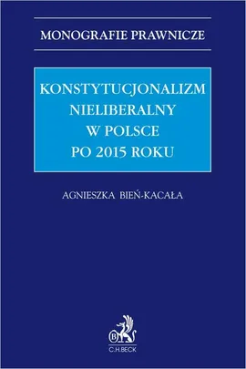 Konstytucjonalizm nieliberalny w Polsce po 2015 roku - Agnieszka Bień-Kacała