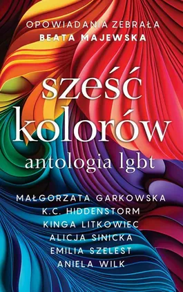 Sześć kolorów. Antologia LGBT - Małgorzata Garkowska, Alicja Sinicka, K.c. Hiddenstorm, Emilia Szelest, Kinga Litkowiec, Aniela Wilk
