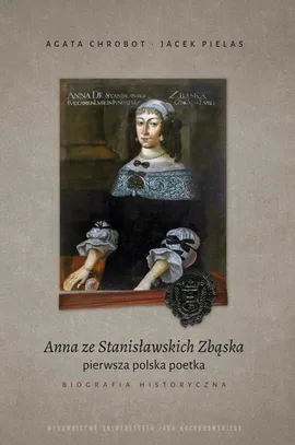 Anna ze Stanisławskich Zbąska, pierwsza polska poetka. Biografia historyczna - Agata Chrobot, Jacek Pielas