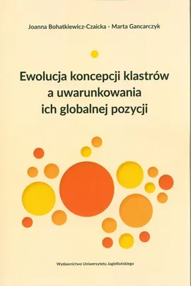 Ewolucja koncepcji klastrów a uwarunkowania ich globalnej pozycji - Joanna Bohatkiewicz-Czaicka, Marta Gancarczyk