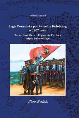 Legia Poznańska pod twierdzą Kołobrzeg w 1807 roku - Robert Maziarz