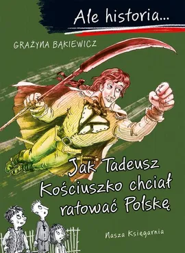 Ale historia Jak Tadeusz Kościuszko chciał ratować Polskę - Grażyna Bąkiewicz