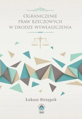 Ograniczenie praw rzeczowych w drodze wywłaszczenia - Pojęcie i konstrukcja normatywna wywłaszczenia - Łukasz Strzępek
