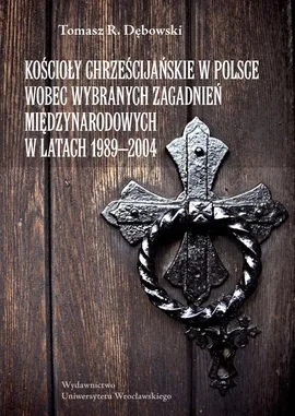 Kościoły chrześcijańskie w Polsce wobec wybranych zagadnień międzynarodowych w latach 1989-2004 - Tomasz Dębowski