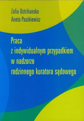 Praca z indywidualnym przypadkiem w nadzorze rodzinnego kuratora sądowego - Zofia Ostrihanska, Aneta Paszkiewicz