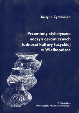 Przemiany stylistyczne naczyń ceramicznych ludności kultury łużyckiej w Wielkopolsce - Justyna Żychlińska
