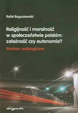 Religijność i moralność w społeczeństwie polskim: zależność czy autonomia? - Rafał Boguszewski