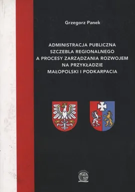 Administracja publiczna szczebla regionalnego a procesy zarządzania rozwojem na przykładzie Małopolski i Podkarpacia - Grzegorz Panek