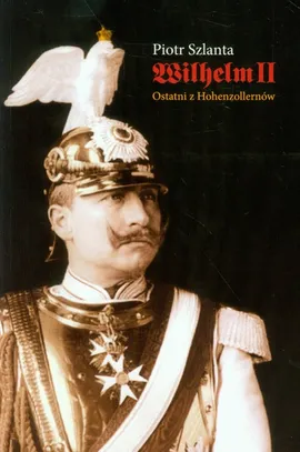 Wilhelm II Ostatni z Hohenzollernów - Piotr Szlanta