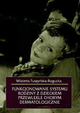 Funkcjonowanie systemu rodziny z dzieckiem przewlekle chorym dermatologicznie - Wioletta Tuszyńska-Bogucka