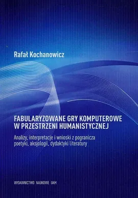 Fabularyzowane gry komputerowe w przestrzeni humanistycznej - Outlet - Rafał Kochanowicz