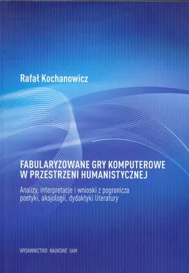 Fabularyzowane gry komputerowe w przestrzeni humanistycznej - Rafał Kochanowicz