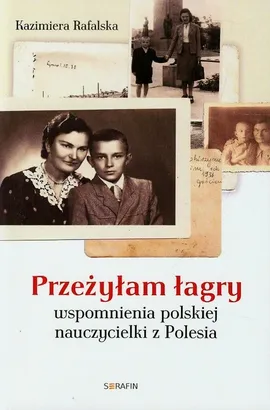 Przeżyłam łagry Wspomnienia polskiej nauczycielki z Polesia - Kazimiera Rafalska