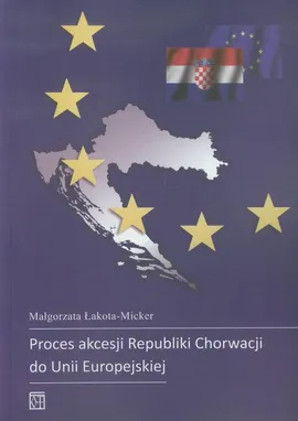 Proces akcesji Republiki Chorwacji do Unii Europejskiej - Małgorzata Łakota-Micker