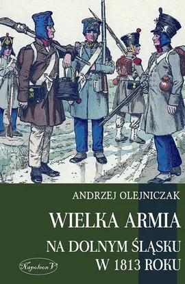 Wielka Armia na Dolnym Śląsku w 1813 roku - Outlet - Andrzej Olejniczak