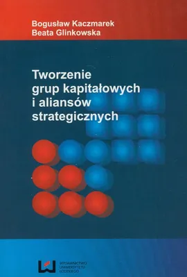 Tworzenie grup kapitałowych i aliansów strategicznych - Beata Glinkowska, Bogusław Kaczmarek