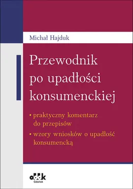 Przewodnik po upadłości konsumenckiej - praktyczny komentarz do przepisów - wzory wniosków o upadłość - Michał Hajduk