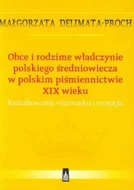 Obce i rodzime władczynie polskiego średniowiecza w polskim piśmiennictwie XIX wieku - Małgorzata Delimata-Proch