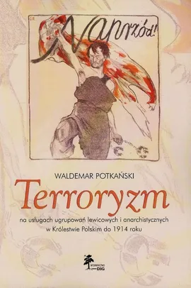 Terroryzm na usługach ugrupowań lewicowych i anarchistycznych w Królestwie Polskim do 1914 roku - Waldemar Potkański