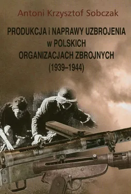 Produkcja i naprawy uzbrojenia w polskich organizacjach zbrojnych 1939-1944 - Sobczak Antoni Krzysztof