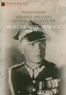 Generał Brygady Ludwik Mieczysław Boruta-Spiechowicz (1894-1985) - Wojciech Grobelski