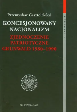 Koncesjonowany nacjonalizm Zjednoczenie Patriotyczne Grunwald 1980-1990 - Przemysław Gasztold-Seń
