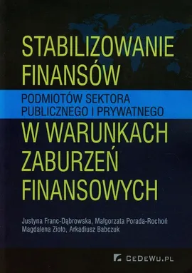 Stabilizowanie finansów podmiotów sektora publicznego i prywatnego w warunkach zaburzeń finansowych - Justyna Franc-Dąbrowska, Małgorzata Porada-Rochoń, Magdalena Zioło