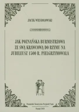 Jak poznańska burmistrzowa ze swą krawcową do Rzymu na jubileusz 1500 r. Pielgrzymowała - Jacek Wiesiołowski