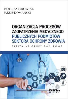 Organizacja procesów zaopatrzenia medycznego publicznych podmiotów sektora ochrony zdrowia - Piotr Bartkowiak, Jakub Domański